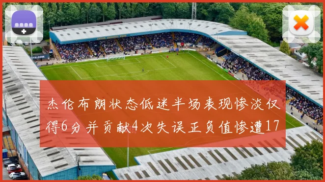 杰伦布朗状态低迷半场表现惨淡仅得6分并贡献4次失误正负值惨遭17