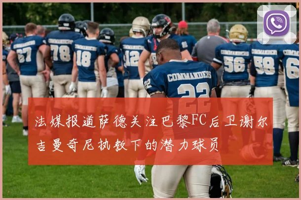 法媒报道萨德关注巴黎FC后卫谢尔吉曼奇尼执教下的潜力球员