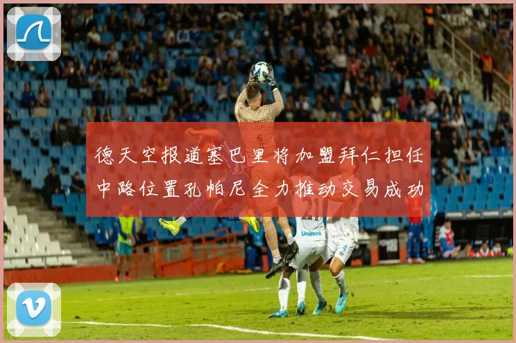 德天空报道塞巴里将加盟拜仁担任中路位置孔帕尼全力推动交易成功