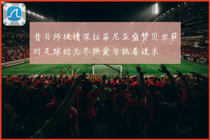 昔日师徒情深拉菲尼亚盛赞贝尔萨对足球的无尽热爱与执着追求