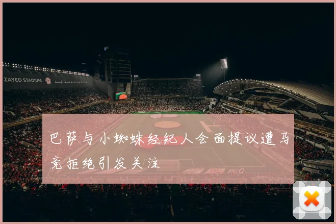 巴萨与小蜘蛛经纪人会面提议遭马竞拒绝引发关注