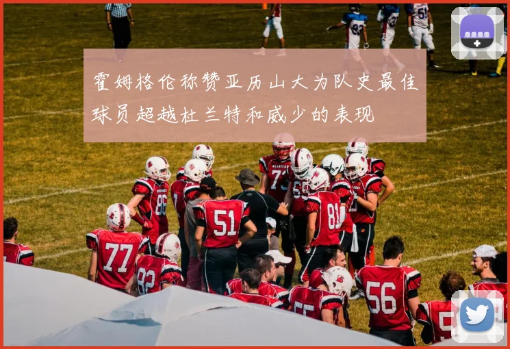 霍姆格伦称赞亚历山大为队史最佳球员超越杜兰特和威少的表现