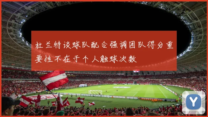 杜兰特谈球队配合强调团队得分重要性不在于个人触球次数