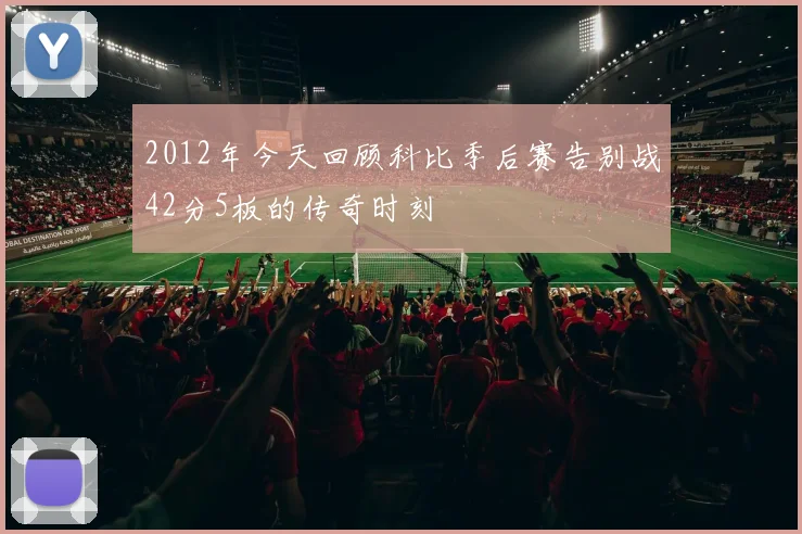 2012年今天回顾科比季后赛告别战42分5板的传奇时刻