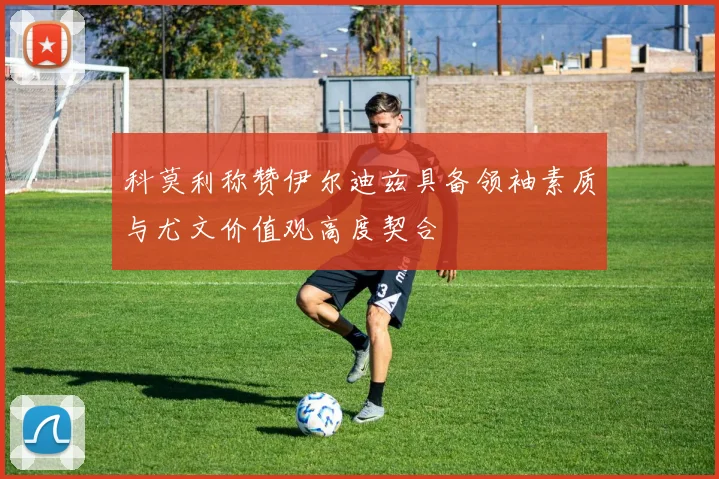科莫利称赞伊尔迪兹具备领袖素质与尤文价值观高度契合