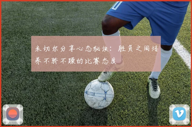 米切尔分享心态秘诀：胜负之间培养不骄不躁的比赛态度