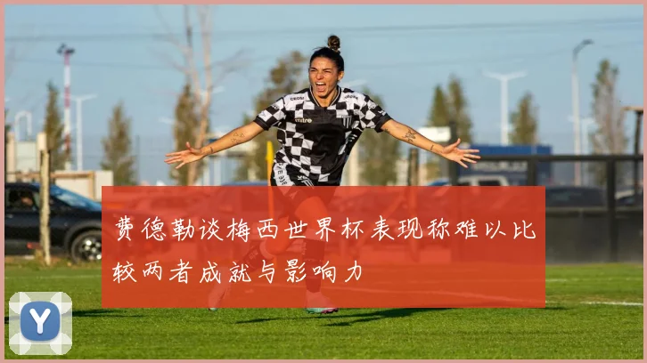 费德勒谈梅西世界杯表现称难以比较两者成就与影响力