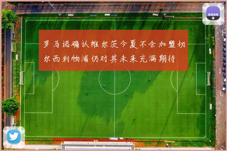 罗马诺确认维尔茨今夏不会加盟切尔西利物浦仍对其未来充满期待