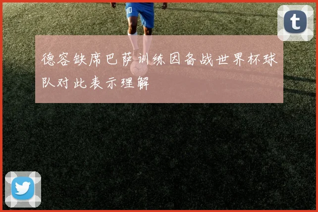 德容缺席巴萨训练因备战世界杯球队对此表示理解