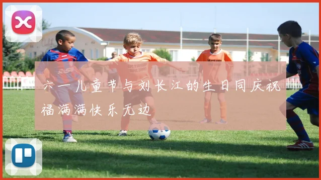 六一儿童节与刘长江的生日同庆祝福满满快乐无边