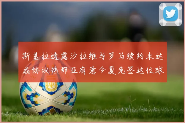 斯基拉透露沙拉维与罗马续约未达成协议热那亚有意今夏免签这位球员