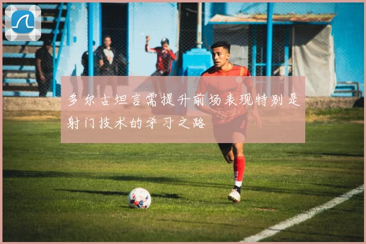 多尔古坦言需提升前场表现特别是射门技术的学习之路