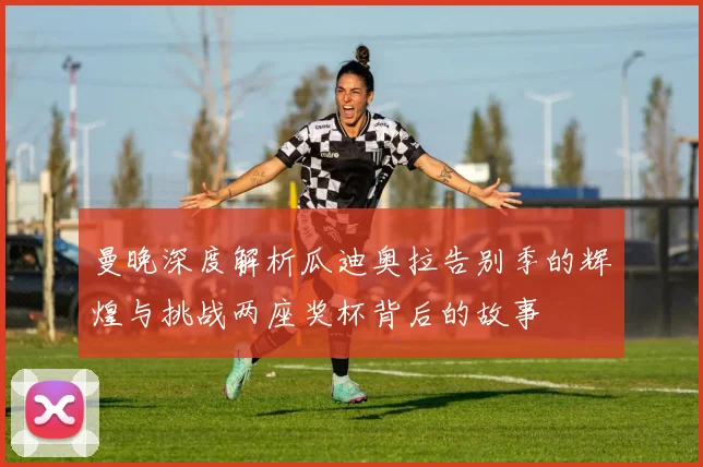曼晚深度解析瓜迪奥拉告别季的辉煌与挑战两座奖杯背后的故事
