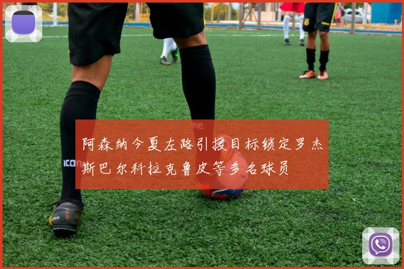 阿森纳今夏左路引援目标锁定罗杰斯巴尔科拉克鲁皮等多名球员