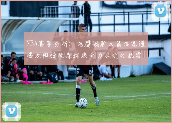 NBA赛事分析：老鹰战胜火箭活塞遭遇太阳强敌森林狼全力以赴对抗雷霆