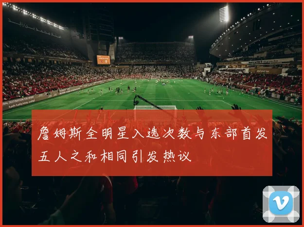 詹姆斯全明星入选次数与东部首发五人之和相同引发热议